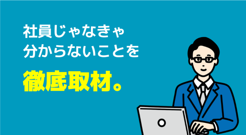 社員じゃなきゃ分からないことを徹底取材。